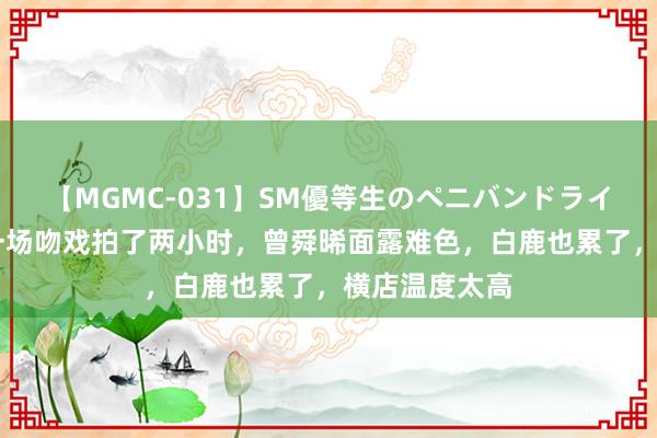 【MGMC-031】SM優等生のペニバンドライオーガズム 一场吻戏拍了两小时，曾舜晞面露难色，白鹿也累了，横店温度太高