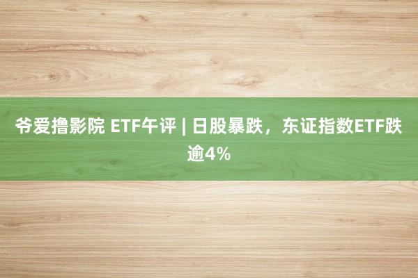 爷爱撸影院 ETF午评 | 日股暴跌，东证指数ETF跌逾4%