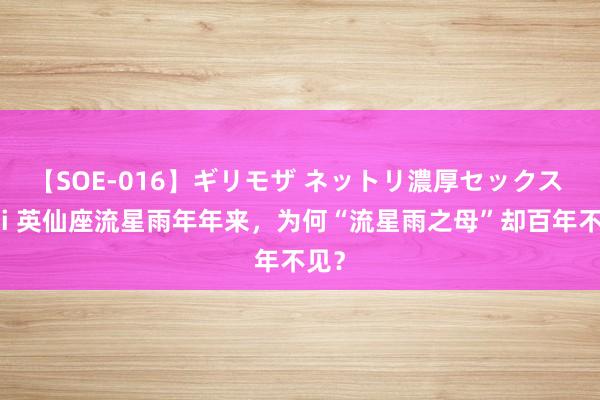 【SOE-016】ギリモザ ネットリ濃厚セックス Ami 英仙座流星雨年年来，为何“流星雨之母”却百年不见？