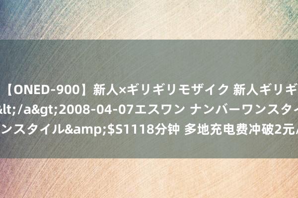 【ONED-900】新人×ギリギリモザイク 新人ギリギリモザイク Ami</a>2008-04-07エスワン ナンバーワンスタイル&$S1118分钟 多地充电费冲破2元/度 实探风云中的充电站