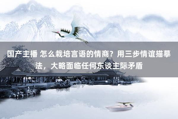 国产主播 怎么栽培言语的情商？用三步情谊描摹法，大略面临任何东谈主际矛盾