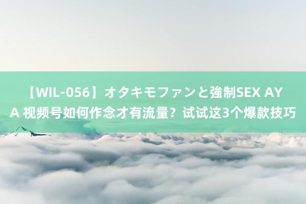 【WIL-056】オタキモファンと強制SEX AYA 视频号如何作念才有流量？试试这3个爆款技巧