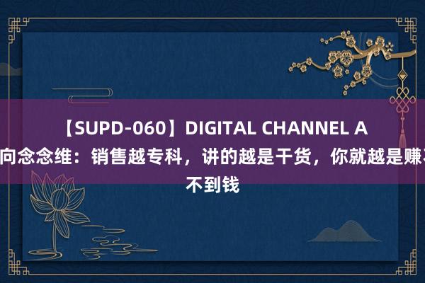 【SUPD-060】DIGITAL CHANNEL AYA 逆向念念维：销售越专科，讲的越是干货，你就越是赚不到钱