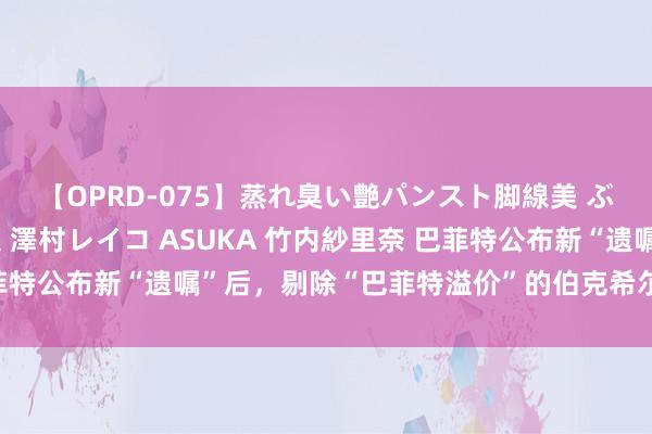 【OPRD-075】蒸れ臭い艶パンスト脚線美 ぶっかけゴックン大乱交 澤村レイコ ASUKA 竹内紗里奈 巴菲特公布新“遗嘱”后，剔除“巴菲特溢价”的伯克希尔该若何估值？