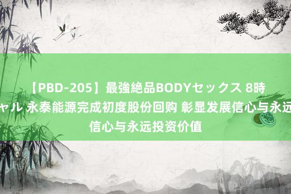 【PBD-205】最強絶品BODYセックス 8時間スペシャル 永泰能源完成初度股份回购 彰显发展信心与永远投资价值