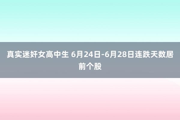 真实迷奸女高中生 6月24日-6月28日连跌天数居前个股