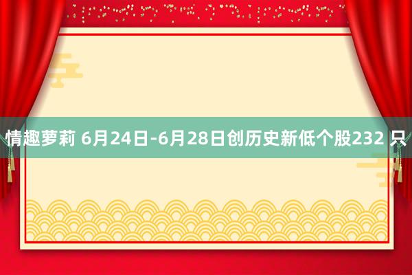 情趣萝莉 6月24日-6月28日创历史新低个股232 只