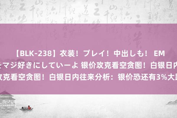 【BLK-238】衣装！プレイ！中出しも！ EMIRIのつぶやき指令で私をマジ好きにしていーよ 银价攻克看空贪图！白银日内往来分析：银价恐还有3%大跌空间