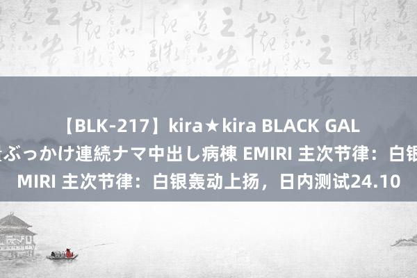 【BLK-217】kira★kira BLACK GAL黒ギャルご奉仕ナース 大量ぶっかけ連続ナマ中出し病棟 EMIRI 主次节律：白银轰动上扬，日内测试24.10