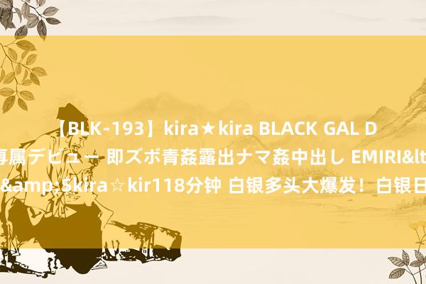 【BLK-193】kira★kira BLACK GAL DEBUT 日焼け黒ギャル専属デビュー 即ズボ青姦露出ナマ姦中出し EMIRI</a>2014-11-19kira☆kira&$kira☆kir118分钟 白银多头大爆发！白银日内往复分析：银价攻克迫切关隘  有望再大涨近2%