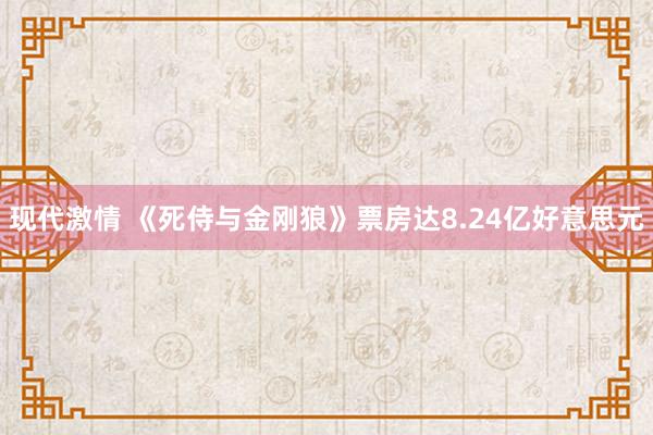 现代激情 《死侍与金刚狼》票房达8.24亿好意思元