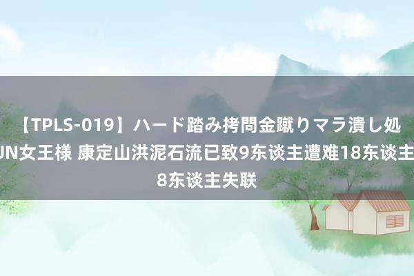 【TPLS-019】ハード踏み拷問金蹴りマラ潰し処刑 JUN女王様 康定山洪泥石流已致9东谈主遭难18东谈主失联