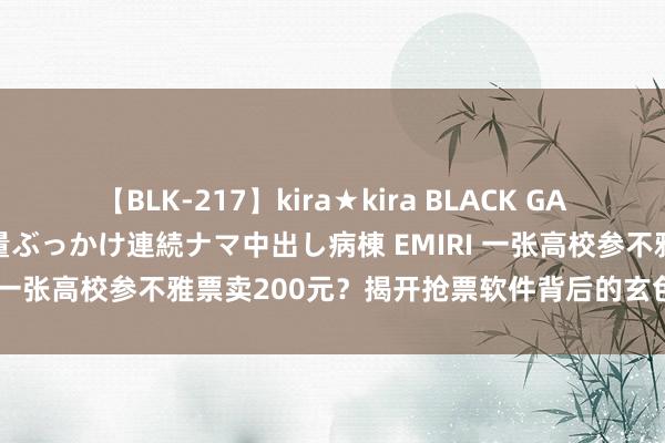 【BLK-217】kira★kira BLACK GAL黒ギャルご奉仕ナース 大量ぶっかけ連続ナマ中出し病棟 EMIRI 一张高校参不雅票卖200元？揭开抢票软件背后的玄色产业链