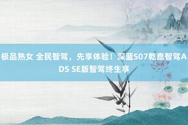 极品熟女 全民智驾，先享体验！深蓝S07乾崑智驾ADS SE版智驾终生享