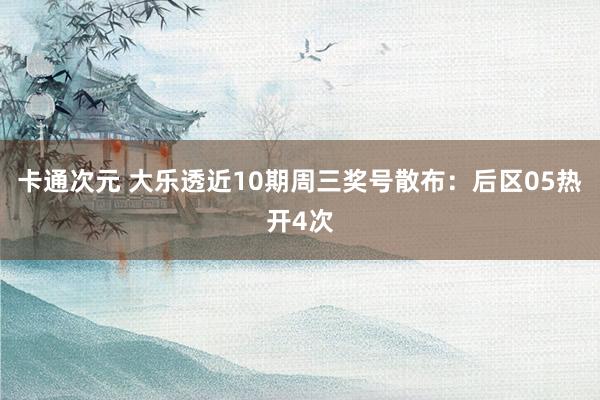 卡通次元 大乐透近10期周三奖号散布：后区05热开4次