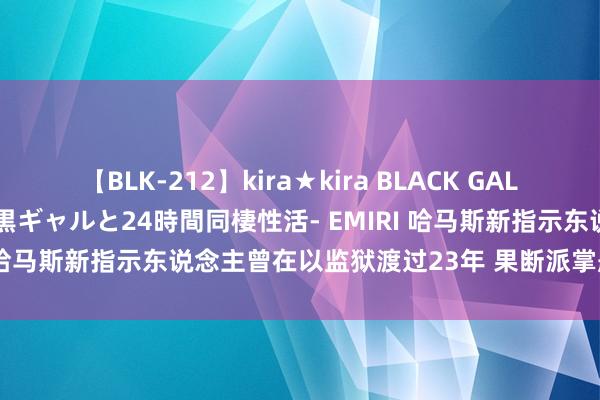 【BLK-212】kira★kira BLACK GAL レンタル痴女GAL-日焼け黒ギャルと24時間同棲性活- EMIRI 哈马斯新指示东说念主曾在以监狱渡过23年 果断派掌舵哈马斯