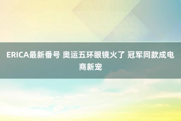 ERICA最新番号 奥运五环眼镜火了 冠军同款成电商新宠