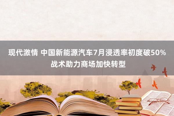 现代激情 中国新能源汽车7月浸透率初度破50% 战术助力商场加快转型