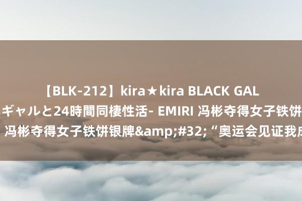 【BLK-212】kira★kira BLACK GAL レンタル痴女GAL-日焼け黒ギャルと24時間同棲性活- EMIRI 冯彬夺得女子铁饼银牌&#32;“奥运会见证我成长”