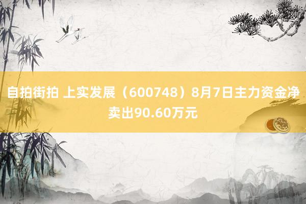 自拍街拍 上实发展（600748）8月7日主力资金净卖出90.60万元