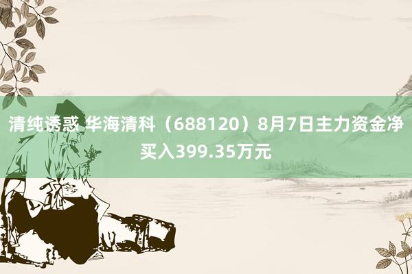 清纯诱惑 华海清科（688120）8月7日主力资金净买入399.35万元