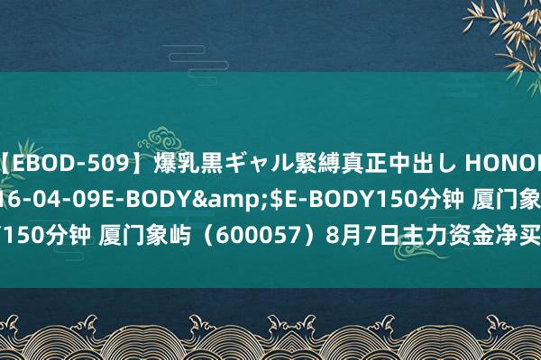 【EBOD-509】爆乳黒ギャル緊縛真正中出し HONOKA</a>2016-04-09E-BODY&$E-BODY150分钟 厦门象屿（600057）8月7日主力资金净买入187.99万元