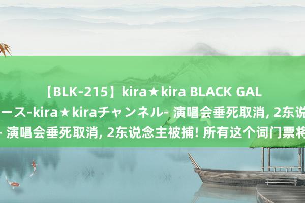 【BLK-215】kira★kira BLACK GAL 黒ギャル・EMIRIプロデュース-kira★kiraチャンネル- 演唱会垂死取消， 2东说念主被捕! 所有这个词门票将退款