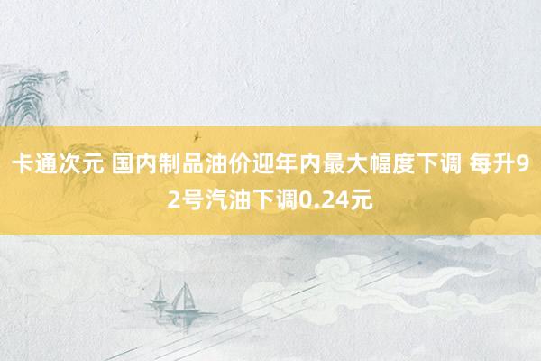 卡通次元 国内制品油价迎年内最大幅度下调 每升92号汽油下调0.24元