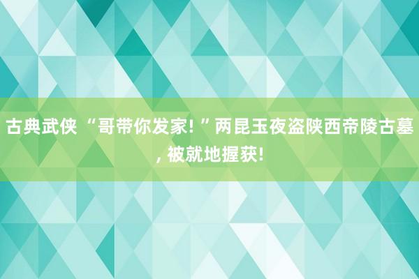 古典武侠 “哥带你发家! ”两昆玉夜盗陕西帝陵古墓， 被就地握获!