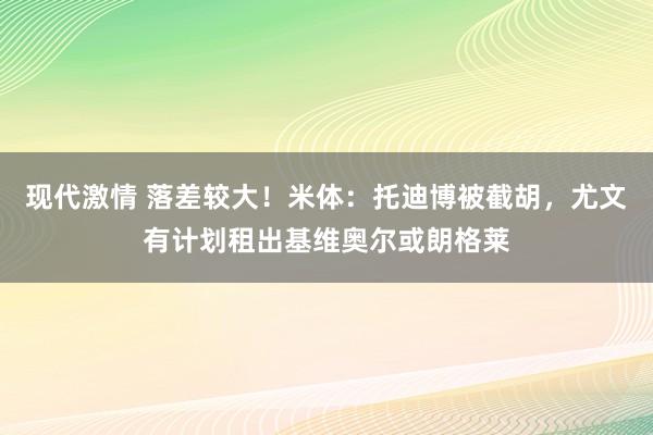 现代激情 落差较大！米体：托迪博被截胡，尤文有计划租出基维奥尔或朗格莱