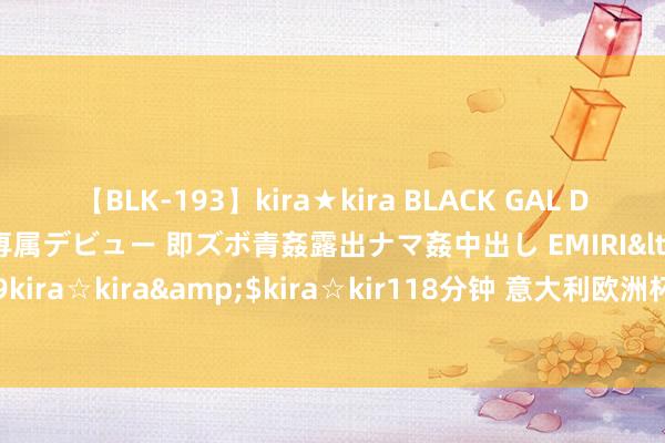 【BLK-193】kira★kira BLACK GAL DEBUT 日焼け黒ギャル専属デビュー 即ズボ青姦露出ナマ姦中出し EMIRI</a>2014-11-19kira☆kira&$kira☆kir118分钟 意大利欧洲杯将面对两大挑战 巴雷拉和多纳鲁马