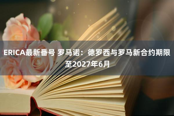 ERICA最新番号 罗马诺：德罗西与罗马新合约期限至2027年6月