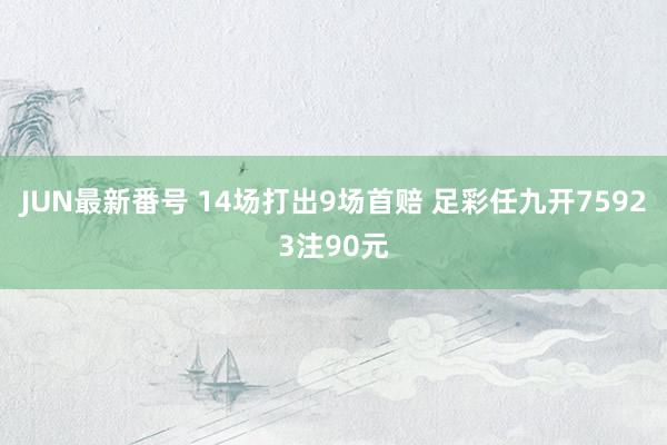 JUN最新番号 14场打出9场首赔 足彩任九开75923注90元