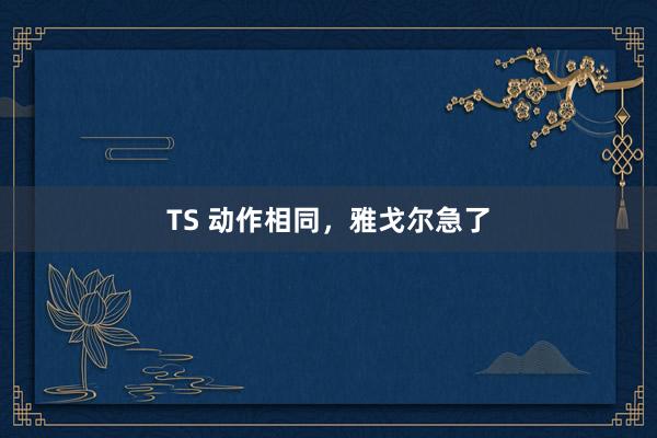 TS 动作相同，雅戈尔急了