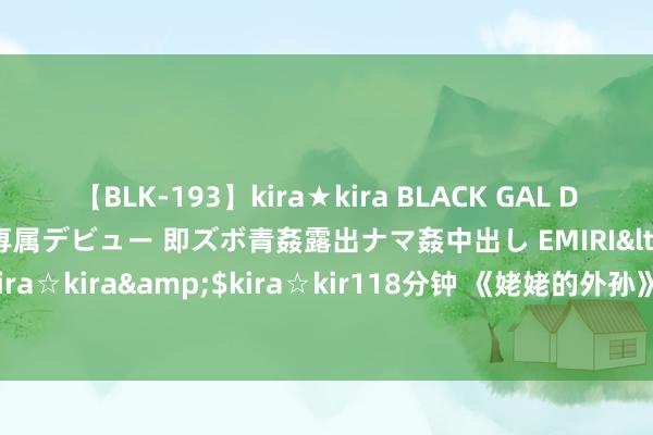 【BLK-193】kira★kira BLACK GAL DEBUT 日焼け黒ギャル専属デビュー 即ズボ青姦露出ナマ姦中出し EMIRI</a>2014-11-19kira☆kira&$kira☆kir118分钟 《姥姥的外孙》曝外洋特辑 口碑获赞引动不雅影高涨