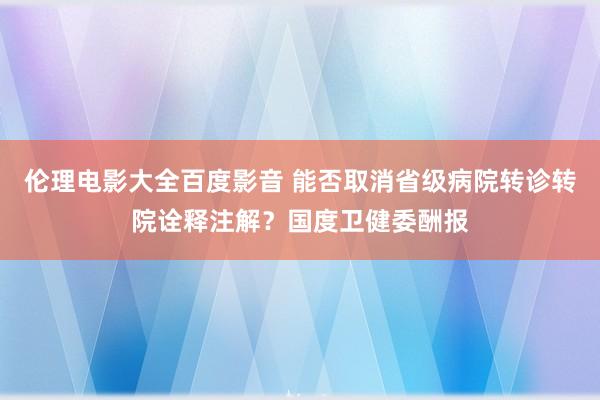 伦理电影大全百度影音 能否取消省级病院转诊转院诠释注解？国度卫健委酬报