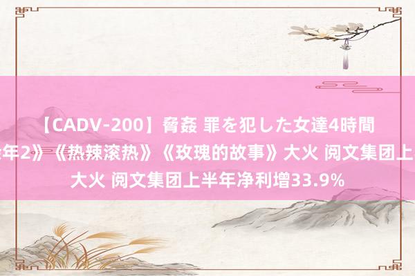 【CADV-200】脅姦 罪を犯した女達4時間 海量财经丨《庆余年2》《热辣滚热》《玫瑰的故事》大火 阅文集团上半年净利增33.9%