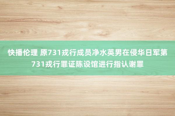 快播伦理 原731戎行成员净水英男在侵华日军第731戎行罪证陈设馆进行指认谢罪