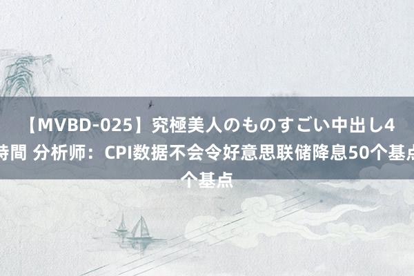 【MVBD-025】究極美人のものすごい中出し4時間 分析师：CPI数据不会令好意思联储降息50个基点