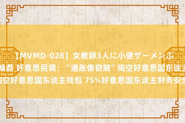 【MVMD-028】女教師3人に小便ザーメンぶっかけ2穴中出しバス輪姦 好意思民调：“通胀像窃贼”掏空好意思国东谈主钱包 75%好意思国东谈主财务安全感不及