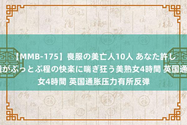 【MMB-175】喪服の美亡人10人 あなた許してください 意識がぶっとぶ程の快楽に喘ぎ狂う美熟女4時間 英国通胀压力有所反弹