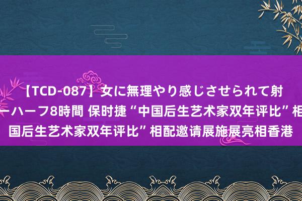 【TCD-087】女に無理やり感じさせられて射精までしてしまうニューハーフ8時間 保时捷“中国后生艺术家双年评比”相配邀请展施展亮相香港