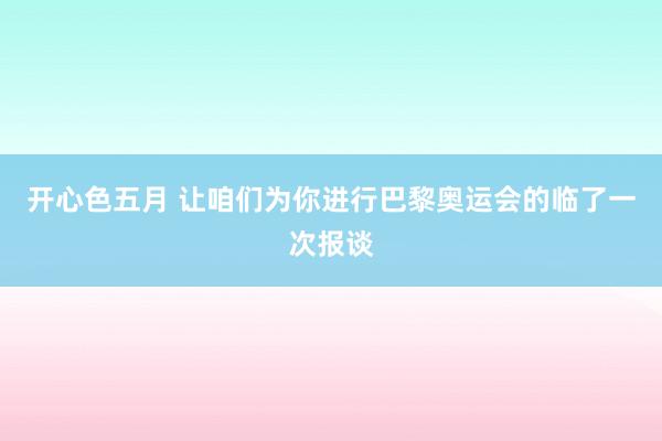 开心色五月 让咱们为你进行巴黎奥运会的临了一次报谈