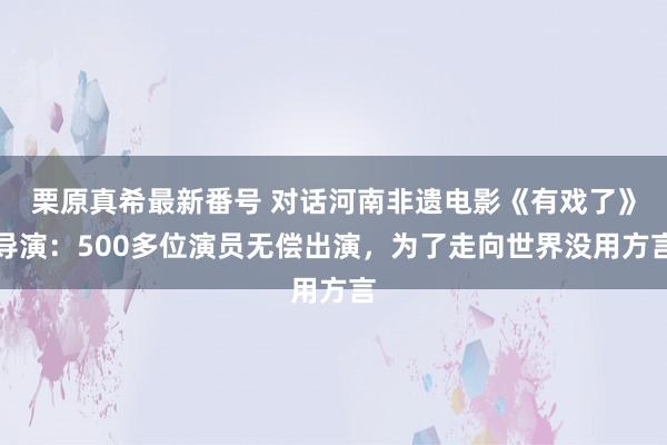 栗原真希最新番号 对话河南非遗电影《有戏了》导演：500多位演员无偿出演，为了走向世界没用方言