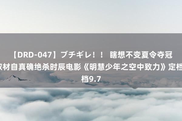 【DRD-047】ブチギレ！！ 瞎想不变夏令夺冠！取材自真确绝杀时辰电影《明慧少年之空中致力》定档9.7