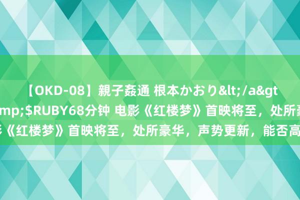 【OKD-08】親子姦通 根本かおり</a>2005-11-15ルビー&$RUBY68分钟 电影《红楼梦》首映将至，处所豪华，声势更新，能否高出经典