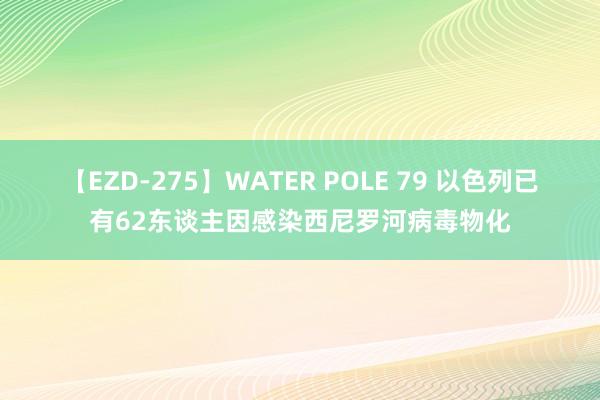 【EZD-275】WATER POLE 79 以色列已有62东谈主因感染西尼罗河病毒物化