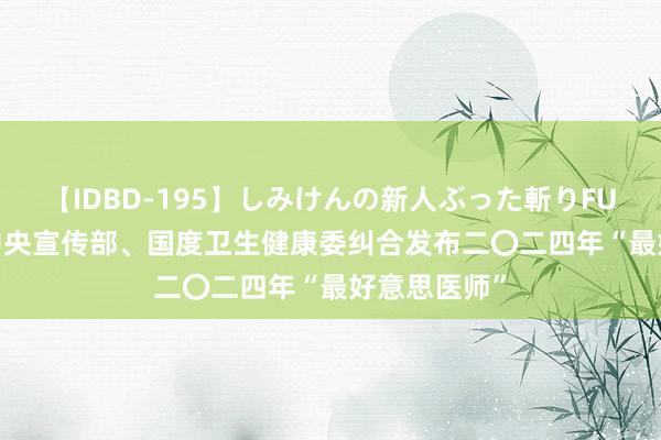 【IDBD-195】しみけんの新人ぶった斬りFUCK 6本番 中央宣传部、国度卫生健康委纠合发布二〇二四年“最好意思医师”