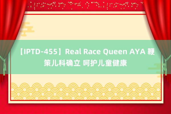 【IPTD-455】Real Race Queen AYA 鞭策儿科确立 呵护儿童健康