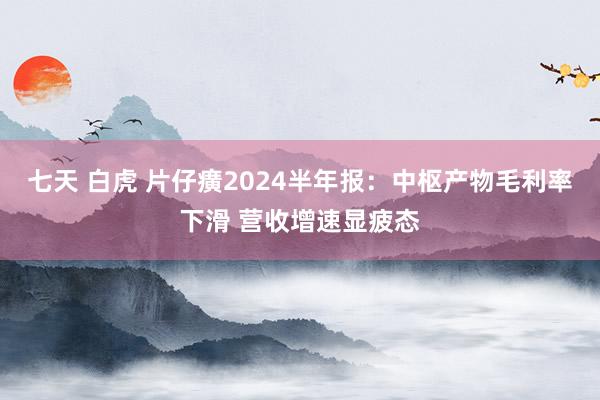 七天 白虎 片仔癀2024半年报：中枢产物毛利率下滑 营收增速显疲态